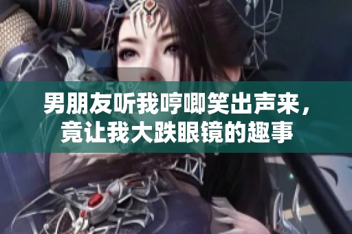 男朋友听我哼唧笑出声来，竟让我大跌眼镜的趣事