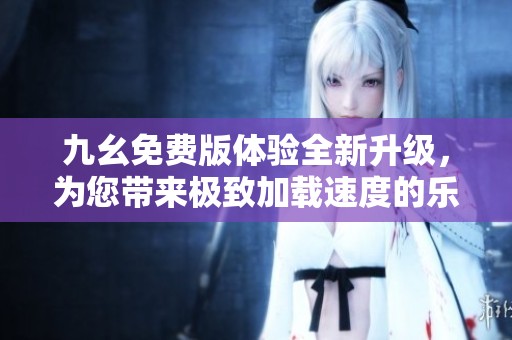 九幺免费版体验全新升级，为您带来极致加载速度的乐趣