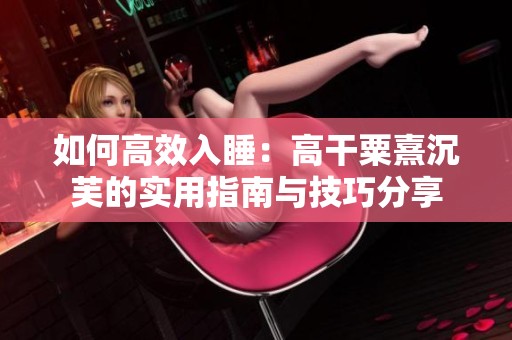 如何高效入睡：高干粟熹沉芙的实用指南与技巧分享