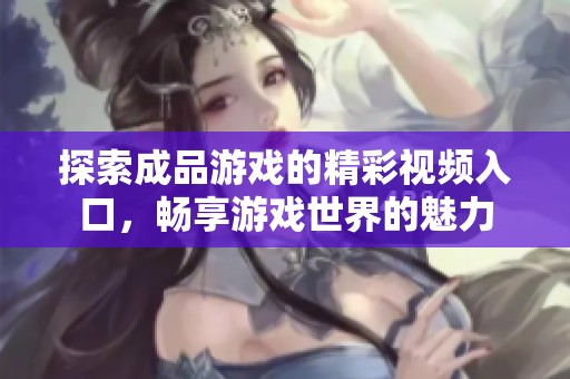 探索成品游戏的精彩视频入口，畅享游戏世界的魅力