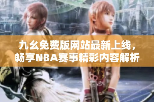 九幺免费版网站最新上线，畅享NBA赛事精彩内容解析