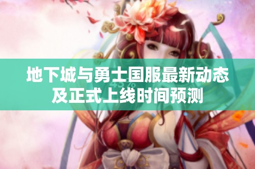 地下城与勇士国服最新动态及正式上线时间预测