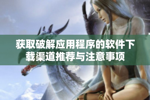 获取破解应用程序的软件下载渠道推荐与注意事项