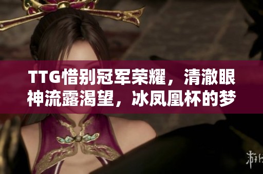 TTG惜别冠军荣耀，清澈眼神流露渴望，冰凤凰杯的梦想再启航