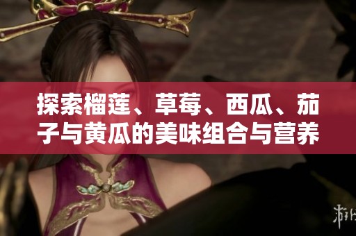 探索榴莲、草莓、西瓜、茄子与黄瓜的美味组合与营养价值