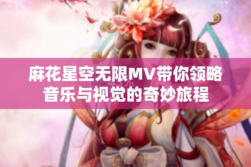 麻花星空无限MV带你领略音乐与视觉的奇妙旅程