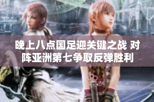 晚上八点国足迎关键之战 对阵亚洲第七争取反弹胜利