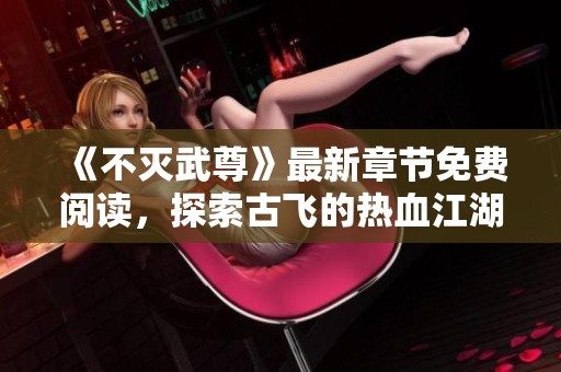 《不灭武尊》最新章节免费阅读，探索古飞的热血江湖之旅