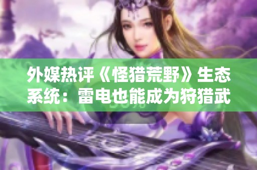 外媒热评《怪猎荒野》生态系统：雷电也能成为狩猎武器