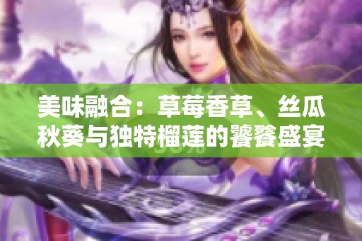 美味融合：草莓香草、丝瓜秋葵与独特榴莲的饕餮盛宴