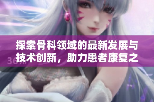 探索骨科领域的最新发展与技术创新，助力患者康复之路
