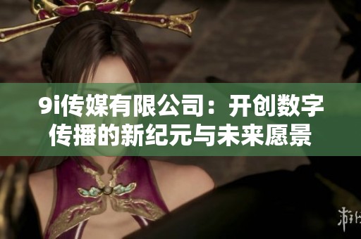 9i传媒有限公司：开创数字传播的新纪元与未来愿景