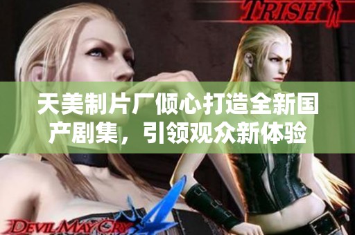 天美制片厂倾心打造全新国产剧集，引领观众新体验