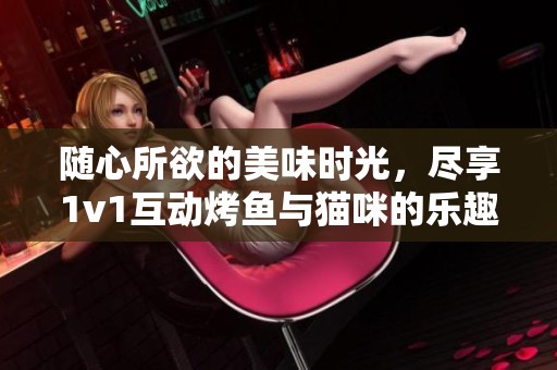 随心所欲的美味时光，尽享1v1互动烤鱼与猫咪的乐趣