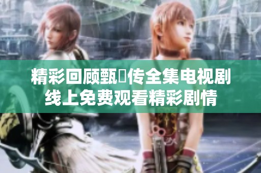 精彩回顾甄嬛传全集电视剧线上免费观看精彩剧情