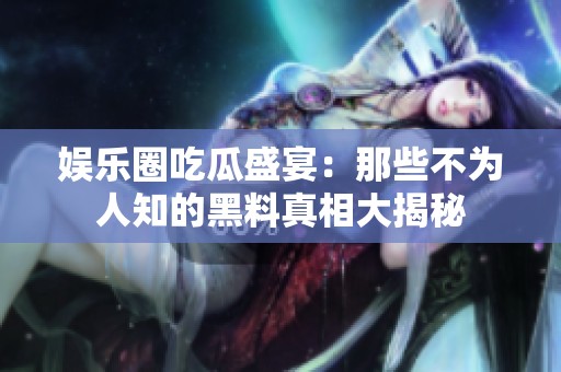 娱乐圈吃瓜盛宴：那些不为人知的黑料真相大揭秘