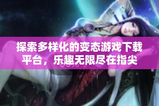 探索多样化的变态游戏下载平台，乐趣无限尽在指尖