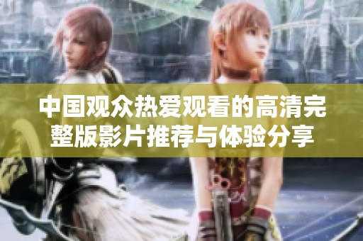 中国观众热爱观看的高清完整版影片推荐与体验分享