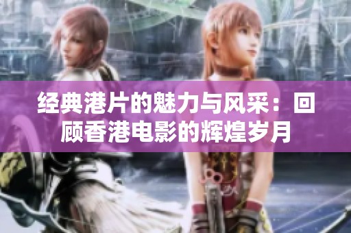 经典港片的魅力与风采：回顾香港电影的辉煌岁月