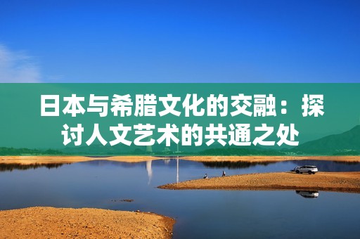 日本与希腊文化的交融：探讨人文艺术的共通之处