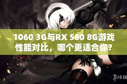 1060 3G与RX 580 8G游戏性能对比，哪个更适合你？