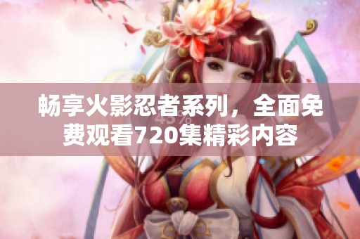 畅享火影忍者系列，全面免费观看720集精彩内容