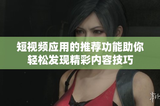 短视频应用的推荐功能助你轻松发现精彩内容技巧