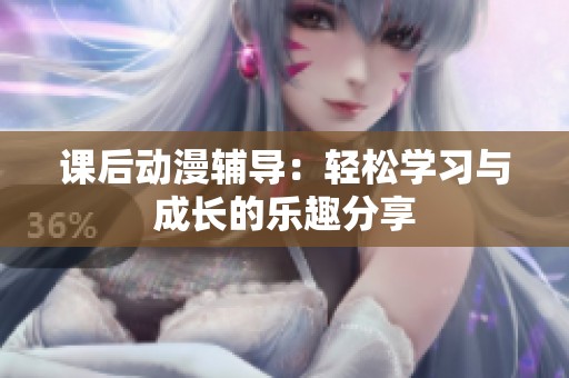 课后动漫辅导：轻松学习与成长的乐趣分享