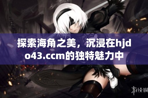 探索海角之美，沉浸在hjdo43.ccm的独特魅力中
