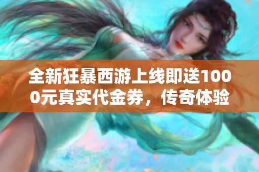 全新狂暴西游上线即送1000元真实代金券，传奇体验等你来战！
