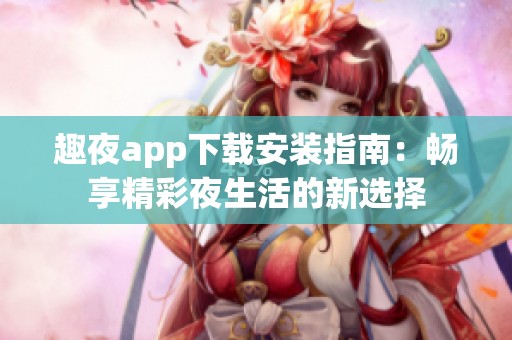 趣夜app下载安装指南：畅享精彩夜生活的新选择