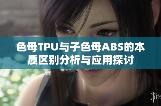 色母TPU与子色母ABS的本质区别分析与应用探讨