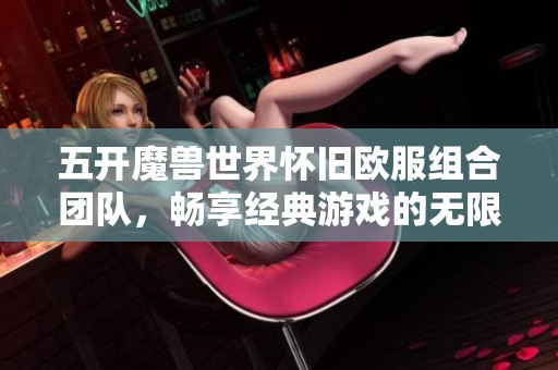 五开魔兽世界怀旧欧服组合团队，畅享经典游戏的无限乐趣