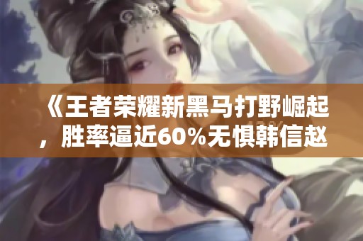 《王者荣耀新黑马打野崛起，胜率逼近60%无惧韩信赵云》
