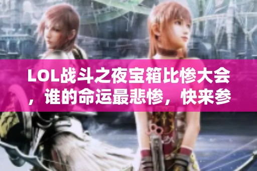 LOL战斗之夜宝箱比惨大会，谁的命运最悲惨，快来参与抽奖吧！