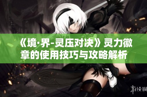 《境·界-灵压对决》灵力徽章的使用技巧与攻略解析