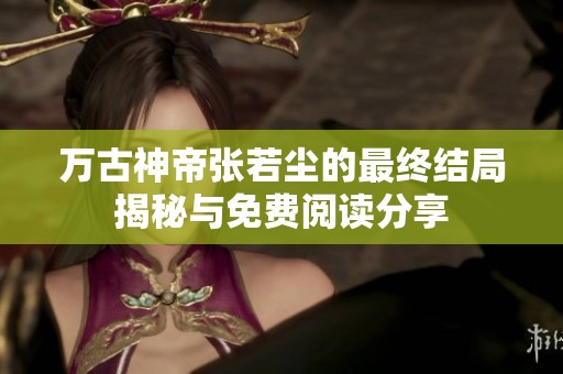 万古神帝张若尘的最终结局揭秘与免费阅读分享