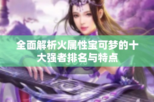 全面解析火属性宝可梦的十大强者排名与特点