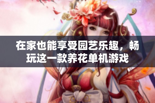 在家也能享受园艺乐趣，畅玩这一款养花单机游戏