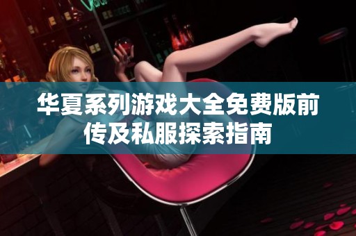 华夏系列游戏大全免费版前传及私服探索指南