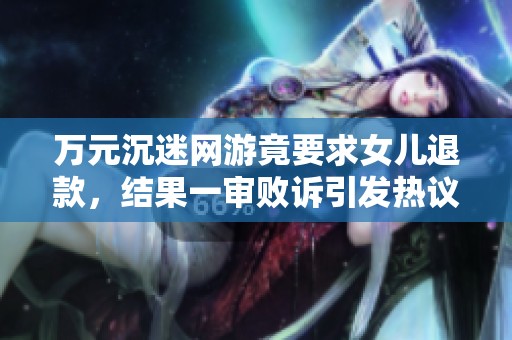 万元沉迷网游竟要求女儿退款，结果一审败诉引发热议
