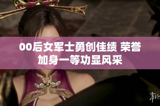 00后女军士勇创佳绩 荣誉加身一等功显风采