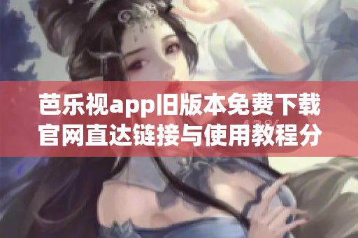 芭乐视app旧版本免费下载官网直达链接与使用教程分享