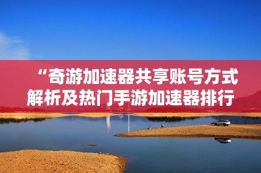 “奇游加速器共享账号方式解析及热门手游加速器排行榜”