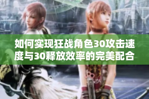 如何实现狂战角色30攻击速度与30释放效率的完美配合