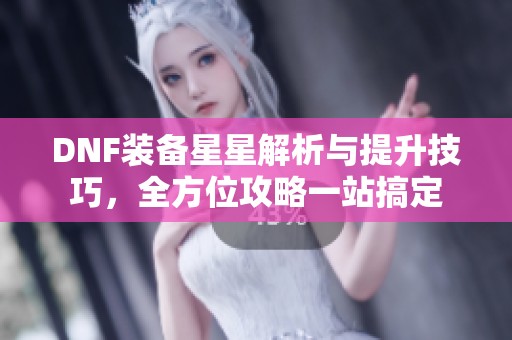 DNF装备星星解析与提升技巧，全方位攻略一站搞定