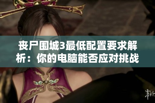 丧尸围城3最低配置要求解析：你的电脑能否应对挑战