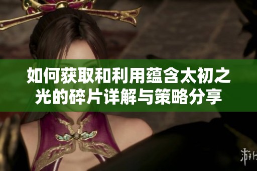 如何获取和利用蕴含太初之光的碎片详解与策略分享