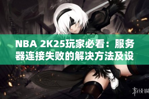 NBA 2K25玩家必看：服务器连接失败的解决方法及设置技巧