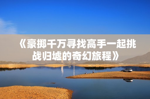 《豪掷千万寻找高手一起挑战归墟的奇幻旅程》